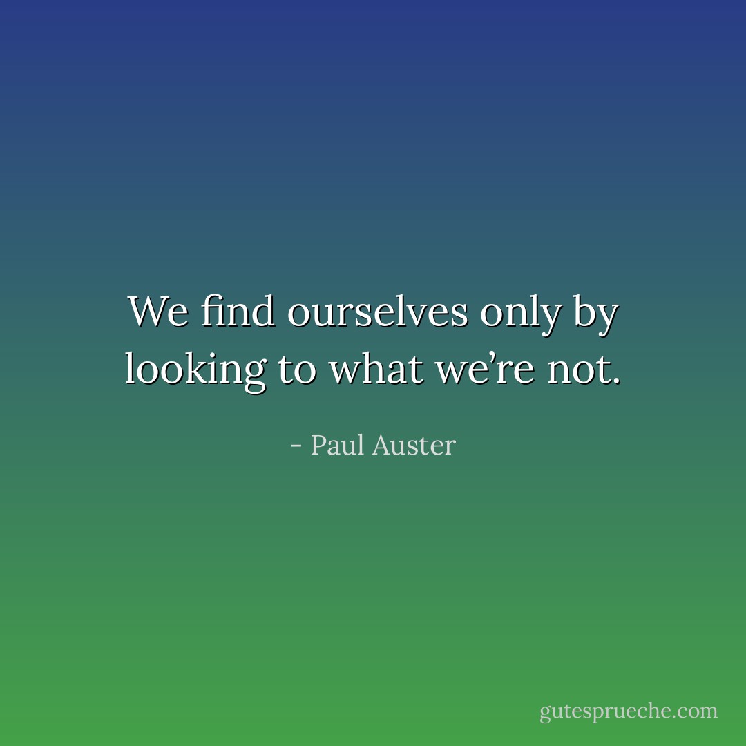 We find ourselves only by looking to what we’re not. - Paul Auster