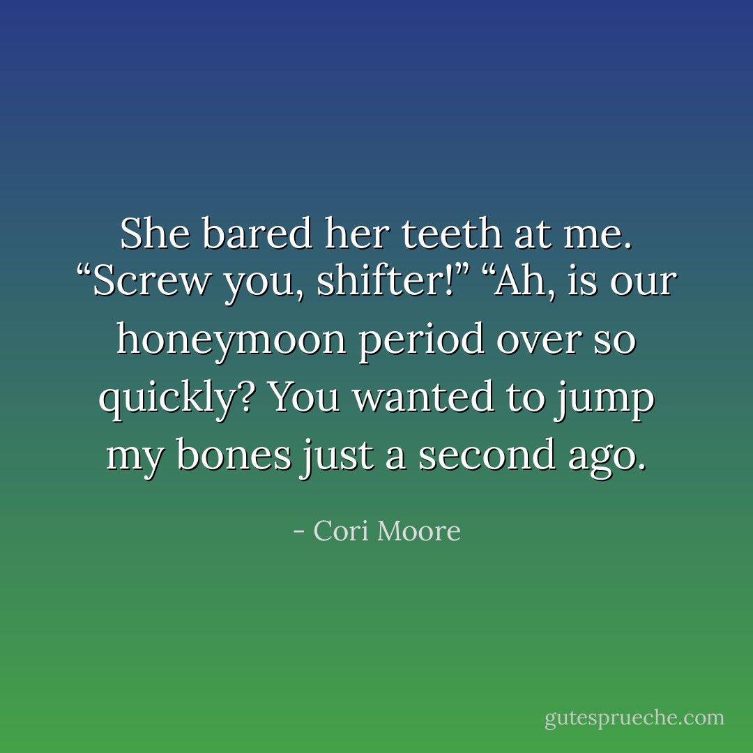 She bared her teeth at me. “Screw you, shifter!”<br />“Ah, is our honeymoon period over so quickly? You wanted to jump my bones just a second ago. - Cori Moore