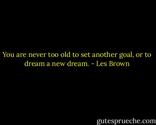You are never too old to set another goal, or to dream a new dream. - Les Brown