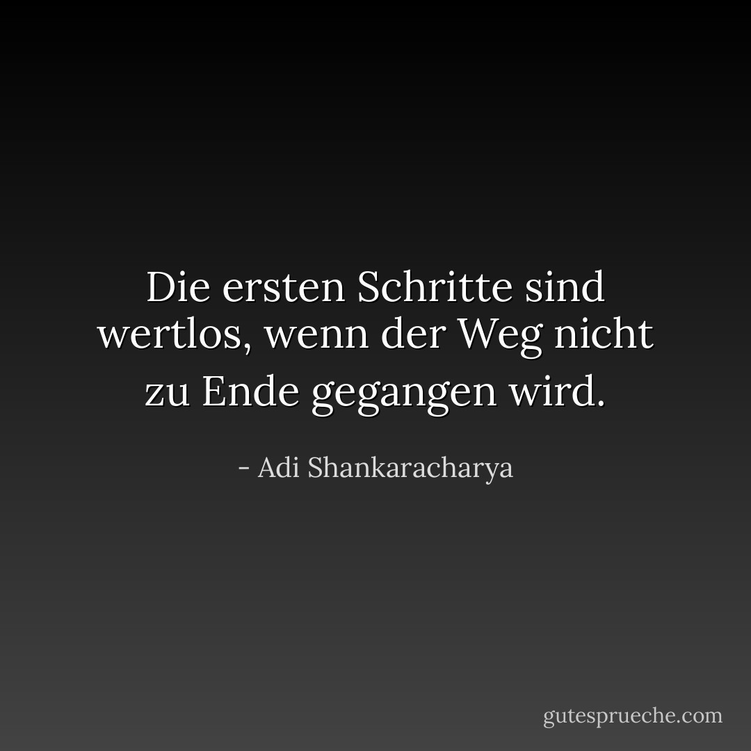 Die ersten Schritte sind wertlos, wenn der Weg nicht zu Ende gegangen wird. - Adi Shankaracharya