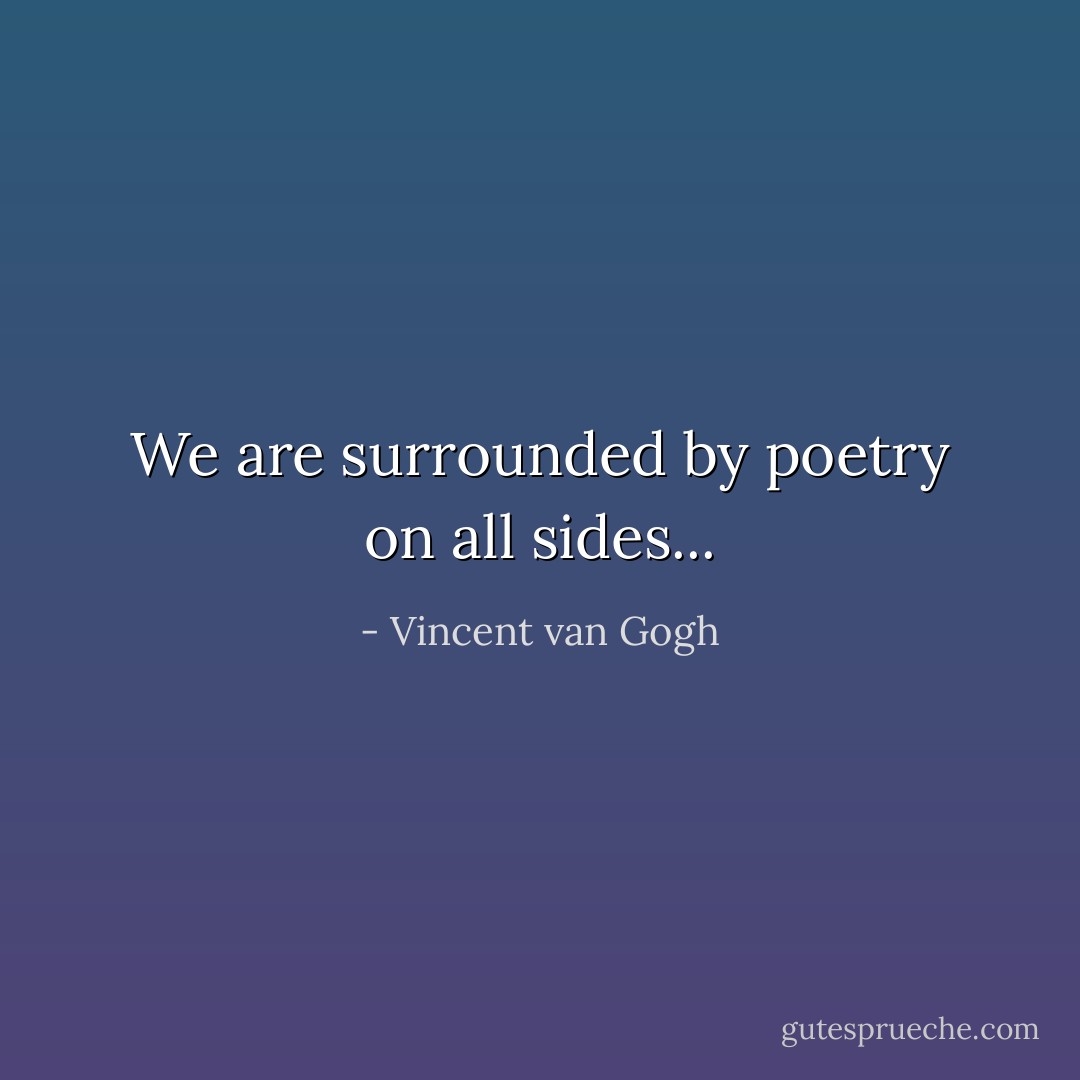 We are surrounded by poetry on all sides... - Vincent van Gogh