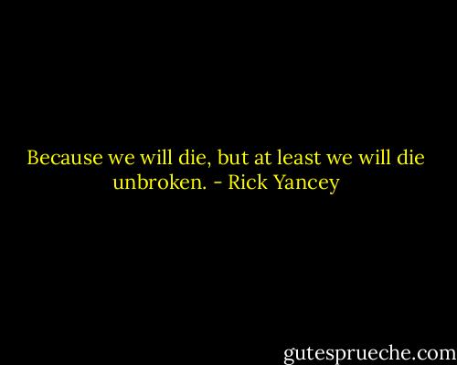 Because we will die, but at least we will die unbroken. - Rick Yancey