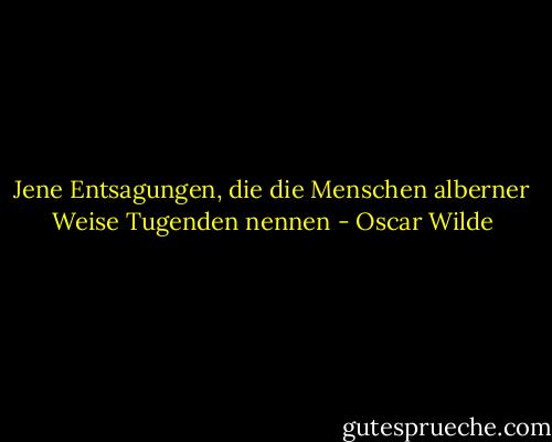 Jene Entsagungen, die die Menschen alberner Weise Tugenden nennen - Oscar Wilde