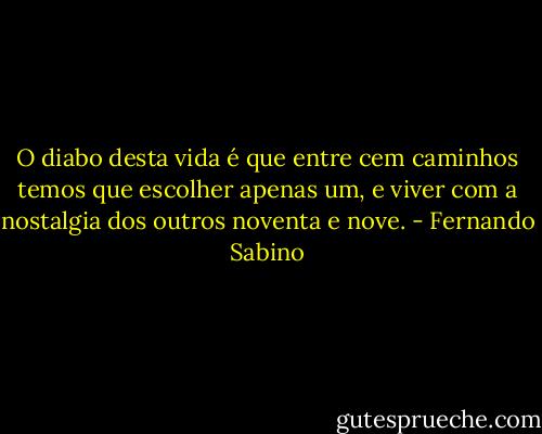 O diabo desta vida é que entre cem caminhos temos que escolher apenas um, e viver com a nostalgia dos outros noventa e nove. - Fernando Sabino