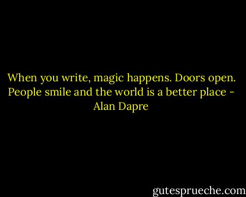 When you write, magic happens. Doors open. People smile and the world is a better place - Alan Dapre
