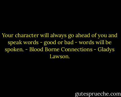 Your character will always go ahead of you and speak words - good or bad - words will be spoken. - Blood Borne Connections - Gladys Lawson.