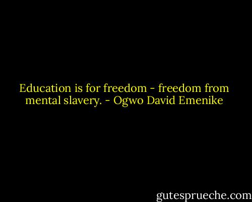 Education is for freedom - freedom from mental slavery. - Ogwo David Emenike