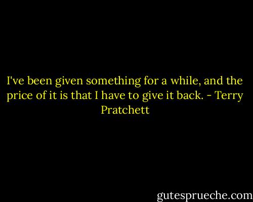 I've been given something for a while, and the price of it is that I have to give it back. - Terry Pratchett