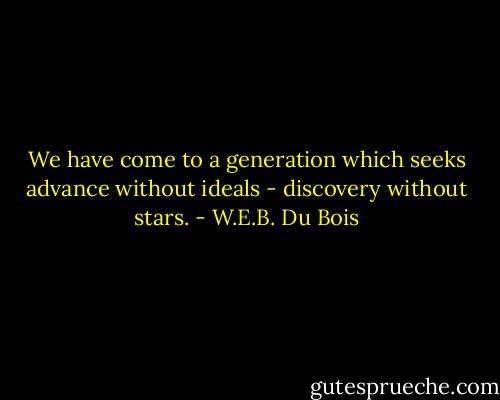 We have come to a generation which seeks advance without ideals - discovery without stars. - W.E.B. Du Bois