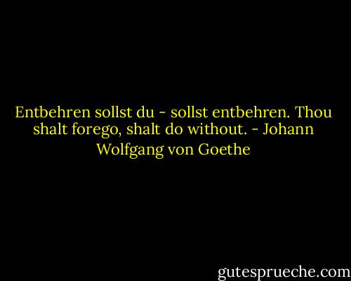 Entbehren sollst du - sollst entbehren. Thou shalt forego, shalt do without. - Johann Wolfgang von Goethe