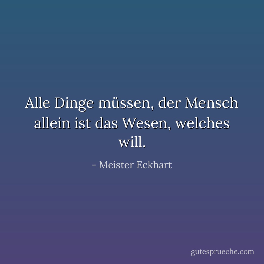 Alle Dinge müssen, der Mensch allein ist das Wesen, welches will. - Meister Eckhart