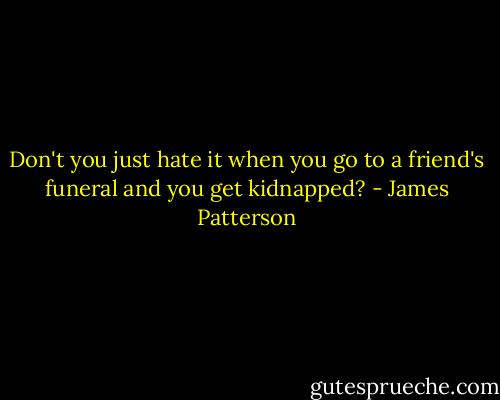 Don't you just hate it when you go to a friend's funeral and you get kidnapped? - James Patterson