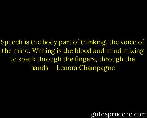 Speech is the body part of thinking, the voice of the mind. Writing is the blood and mind mixing to speak through the fingers, through the hands. - Lenora Champagne
