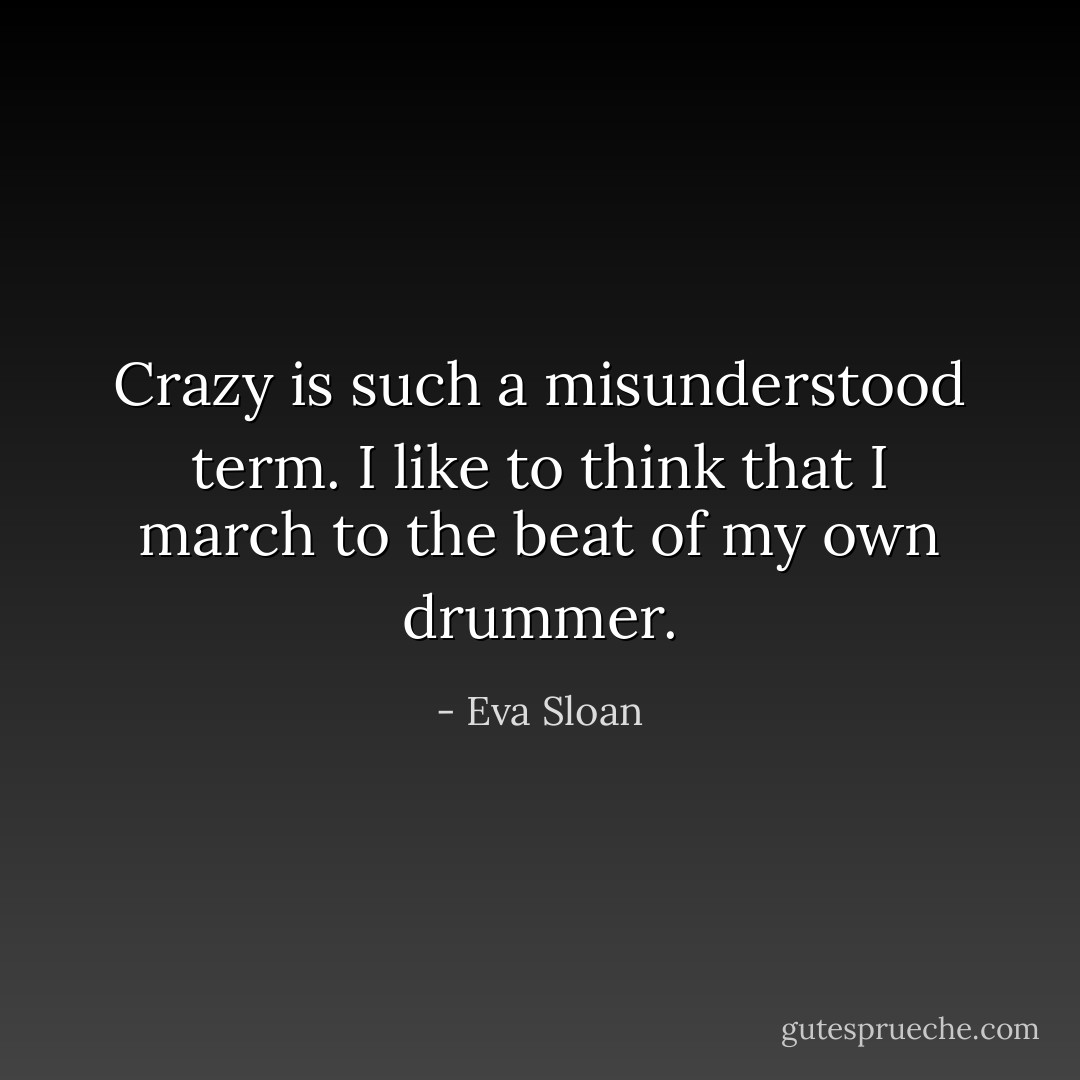 Crazy is such a misunderstood term. I like to think that I march to the beat of my own drummer. - Eva Sloan
