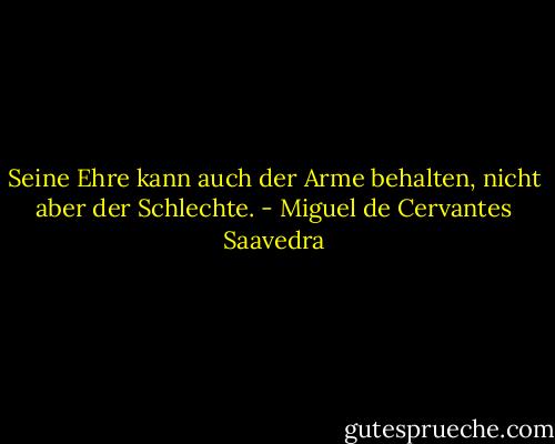 Seine Ehre kann auch der Arme behalten, nicht aber der Schlechte. - Miguel de Cervantes Saavedra