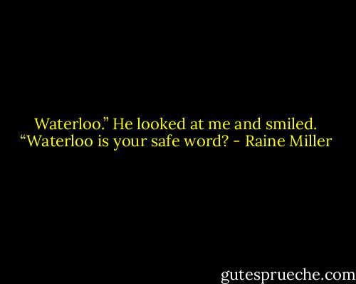 Waterloo.” He looked at me and smiled. “Waterloo is your safe word? - Raine Miller