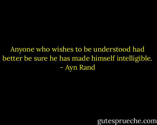 Anyone who wishes to be understood had better be sure he has made himself intelligible. - Ayn Rand