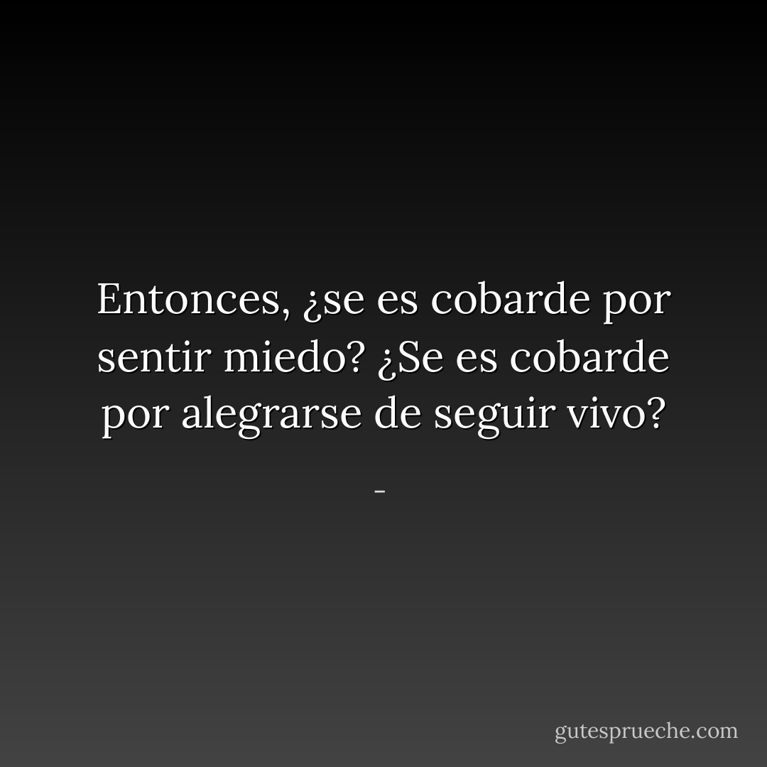 Entonces, ¿se es cobarde por sentir miedo? ¿Se es cobarde por alegrarse de seguir vivo? - 