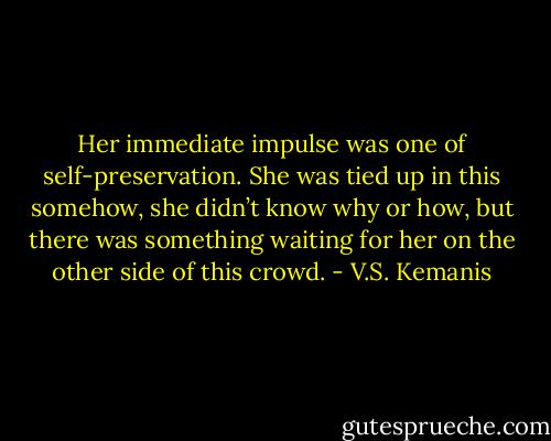 Her immediate impulse was one of self-preservation. She was tied up in this somehow, she didn’t know why or how, but there was something waiting for her on the other side of this crowd. - V.S. Kemanis