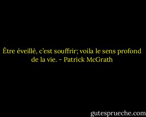Être éveillé, c’est souffrir; voila le sens profond de la vie. - Patrick McGrath