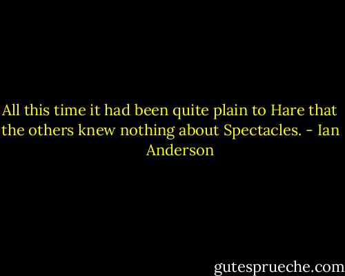 All this time it had been quite plain to Hare that the others knew nothing about Spectacles. - Ian      Anderson