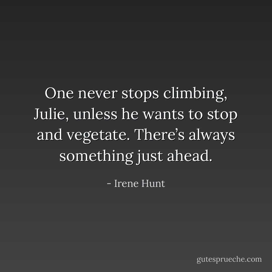 One never stops climbing, Julie, unless he wants to stop and vegetate. There’s always something just ahead. - Irene Hunt