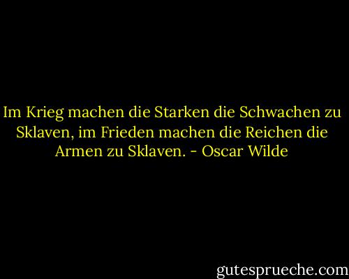 Im Krieg machen die Starken die Schwachen zu Sklaven, im Frieden machen die Reichen die Armen zu Sklaven. - Oscar Wilde