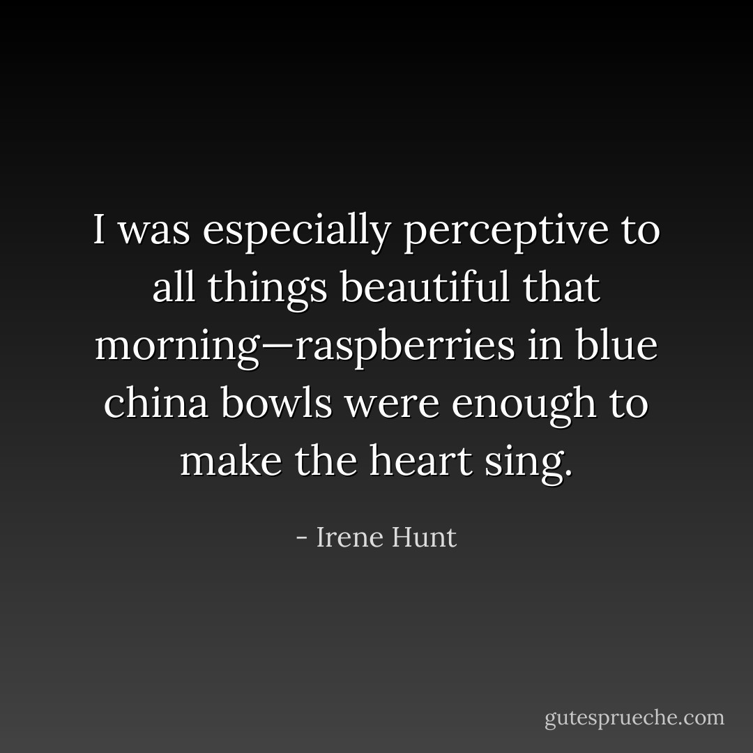 I was especially perceptive to all things beautiful that morning—raspberries in blue china bowls were enough to make the heart sing. - Irene Hunt