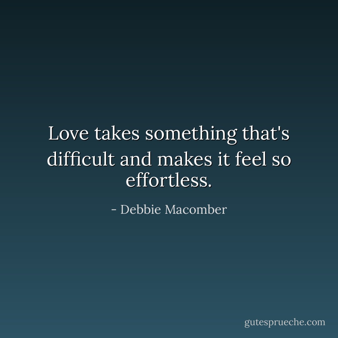 Love takes something that's difficult and makes it feel so effortless. - Debbie Macomber