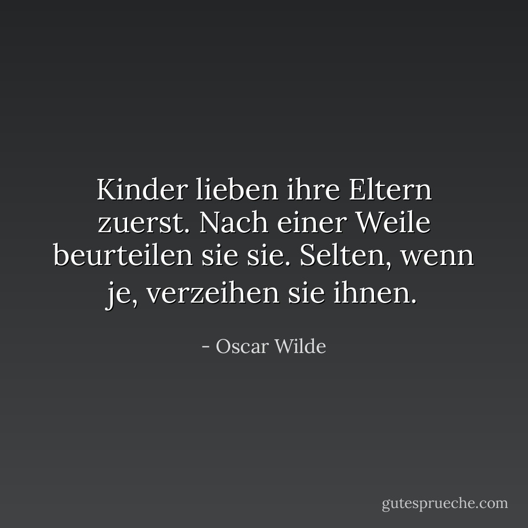 Kinder lieben ihre Eltern zuerst. Nach einer Weile beurteilen sie sie. Selten, wenn je, verzeihen sie ihnen. - Oscar Wilde