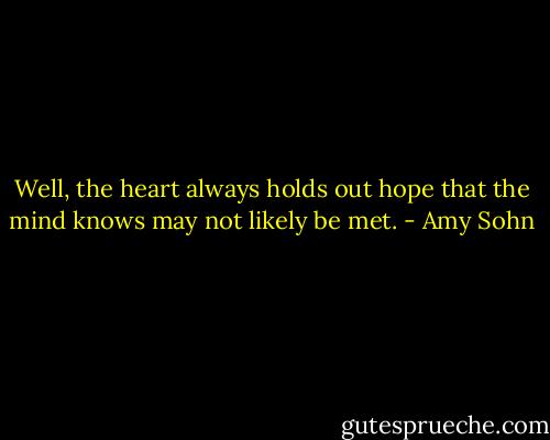 Well, the heart always holds out hope that the mind knows may not likely be met. - Amy Sohn