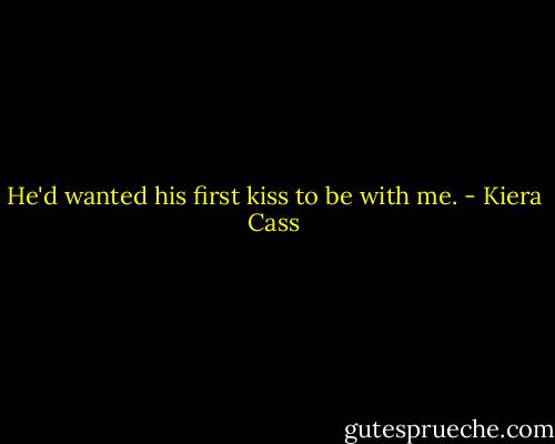 He'd wanted his first kiss to be with me. - Kiera Cass