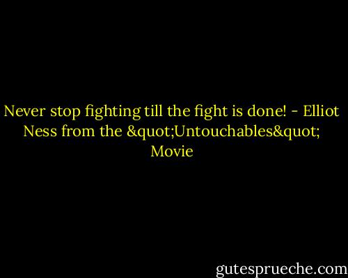 Never stop fighting till the fight is done! - Elliot Ness from the "Untouchables" Movie