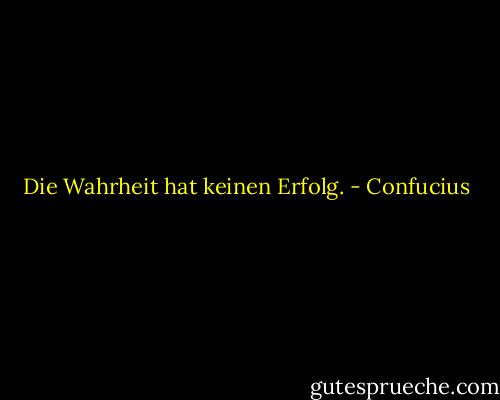 Die Wahrheit hat keinen Erfolg. - Confucius
