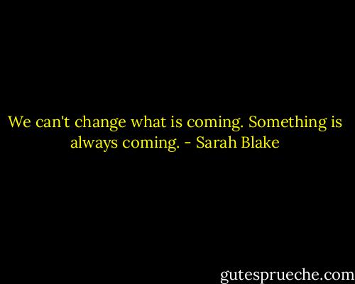 We can't change what is coming. Something is always coming. - Sarah Blake