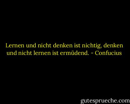 Lernen und nicht denken ist nichtig, denken und nicht lernen ist ermüdend. - Confucius