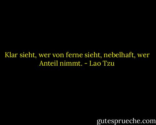 Klar sieht, wer von ferne sieht, nebelhaft, wer Anteil nimmt. - Lao Tzu