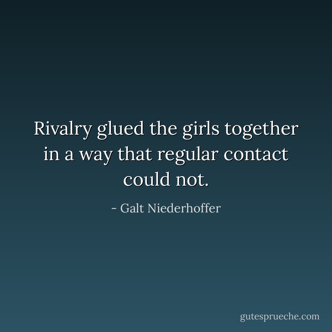 Rivalry glued the girls together in a way that regular contact could not. - Galt Niederhoffer