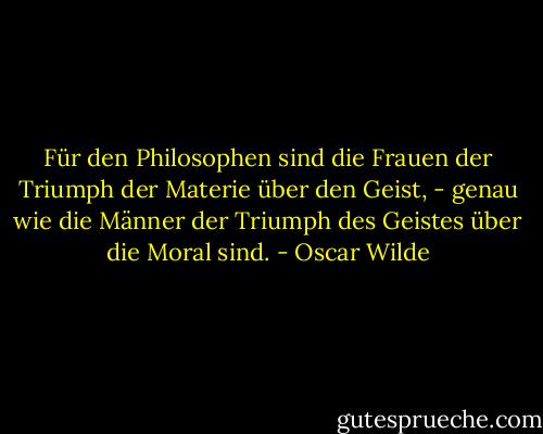 Für den Philosophen sind die Frauen der Triumph der Materie über den Geist, - genau wie die Männer der Triumph des Geistes über die Moral sind. - Oscar Wilde
