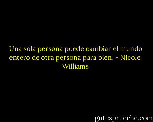 Una sola persona puede cambiar el mundo entero de otra persona para bien. - Nicole  Williams