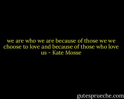 we are who we are because of those we we choose to love and because of those who love us - Kate Mosse