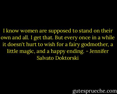 I know women are supposed to stand on their own and all. I get that. But every once in a while it doesn't hurt to wish for a fairy godmother, a little magic, and a happy ending. - Jennifer Salvato Doktorski