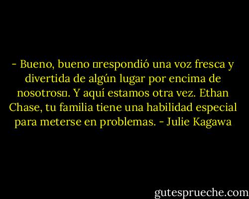 - Bueno, bueno ―respondió una voz fresca y divertida de algún lugar por encima de nosotros―. Y aquí estamos otra vez. Ethan Chase, tu familia tiene una habilidad especial para meterse en problemas. - Julie Kagawa