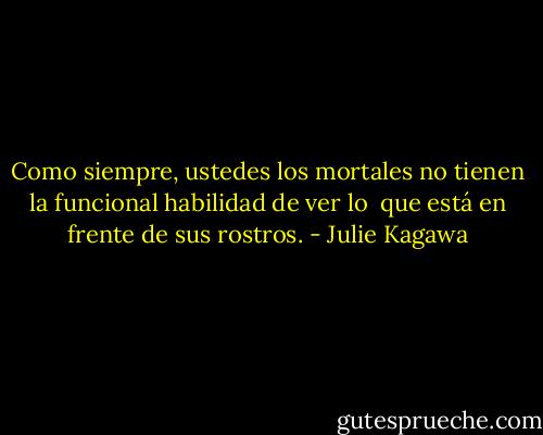 Como siempre, ustedes los mortales no tienen la funcional habilidad de ver lo <br />que está en frente de sus rostros. - Julie Kagawa