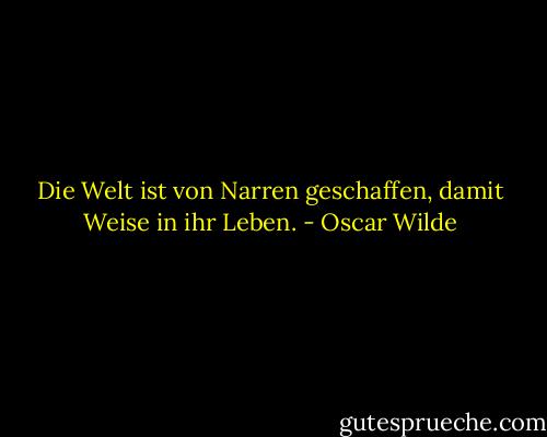 Die Welt ist von Narren geschaffen, damit Weise in ihr Leben. - Oscar Wilde