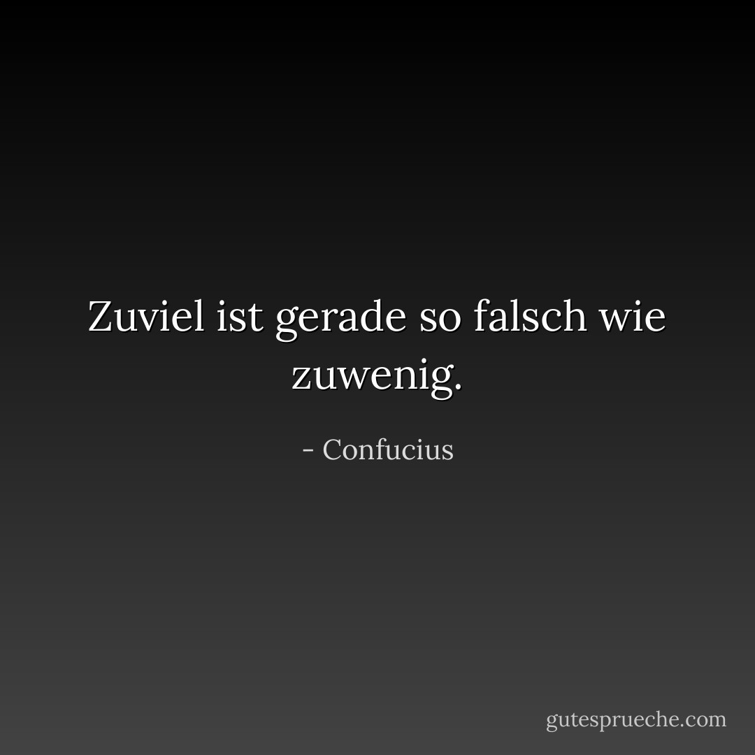 Zuviel ist gerade so falsch wie zuwenig. - Confucius