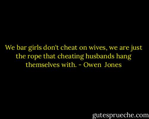 We bar girls don't cheat on wives, we are just the rope that cheating husbands hang themselves with. - Owen  Jones