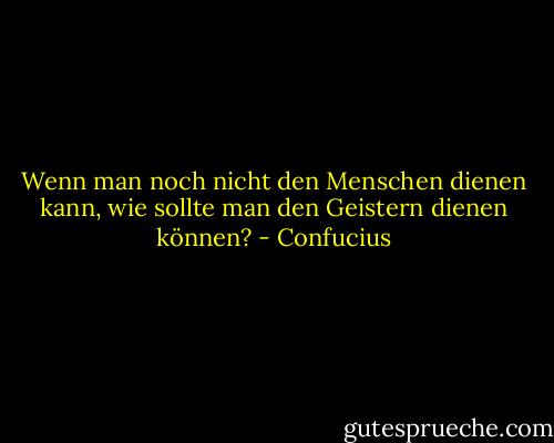 Wenn man noch nicht den Menschen dienen kann, wie sollte man den Geistern dienen können? - Confucius