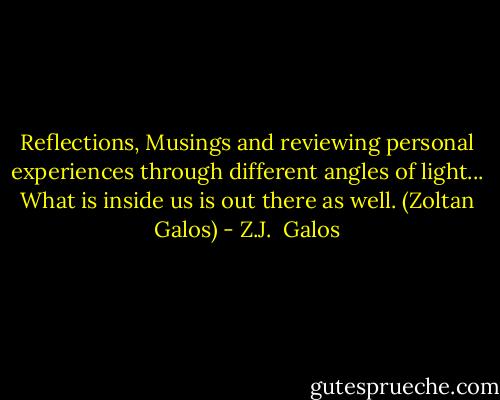 Reflections, Musings and reviewing personal experiences through different angles of light... What is inside us is out there as well. (Zoltan Galos) - Z.J.  Galos