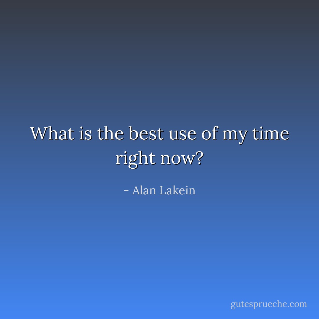 What is the best use of my time right now? - Alan Lakein
